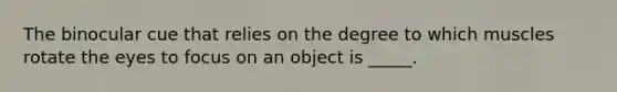 The binocular cue that relies on the degree to which muscles rotate the eyes to focus on an object is _____.