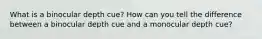 What is a binocular depth cue? How can you tell the difference between a binocular depth cue and a monocular depth cue?