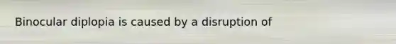 Binocular diplopia is caused by a disruption of