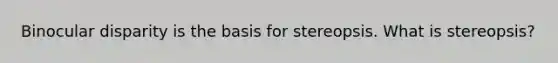 Binocular disparity is the basis for stereopsis. What is stereopsis?