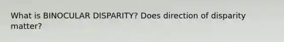 What is BINOCULAR DISPARITY? Does direction of disparity matter?