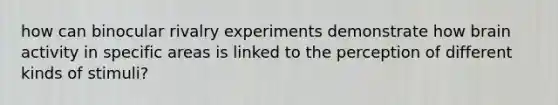 how can binocular rivalry experiments demonstrate how brain activity in specific areas is linked to the perception of different kinds of stimuli?