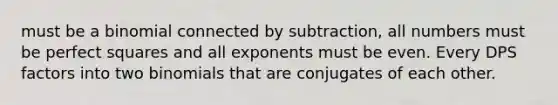 must be a binomial connected by subtraction, all numbers must be perfect squares and all exponents must be even. Every DPS factors into two binomials that are conjugates of each other.