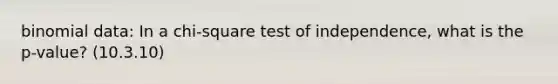 binomial data: In a chi-square test of independence, what is the p-value? (10.3.10)