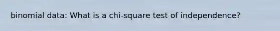 binomial data: What is a chi-square test of independence?