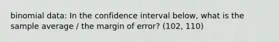 binomial data: In the confidence interval below, what is the sample average / the margin of error? (102, 110)