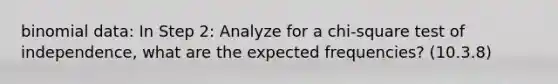 binomial data: In Step 2: Analyze for a chi-square test of independence, what are the expected frequencies? (10.3.8)