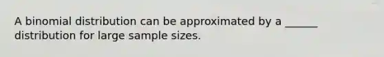 A binomial distribution can be approximated by a ______ distribution for large sample sizes.