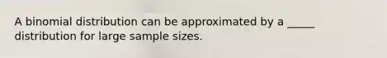 A binomial distribution can be approximated by a _____ distribution for large sample sizes.