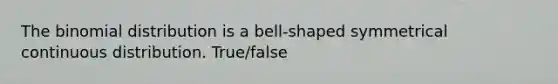 The binomial distribution is a bell-shaped symmetrical continuous distribution. True/false