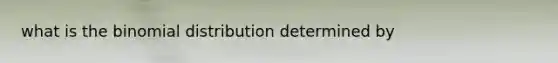 what is <a href='https://www.questionai.com/knowledge/kCdwIax7FU-the-binomial' class='anchor-knowledge'>the binomial</a> distribution determined by