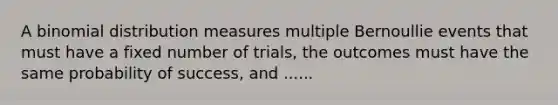 A binomial distribution measures multiple Bernoullie events that must have a fixed number of trials, the outcomes must have the same probability of success, and ......