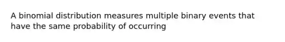 A binomial distribution measures multiple binary events that have the same probability of occurring