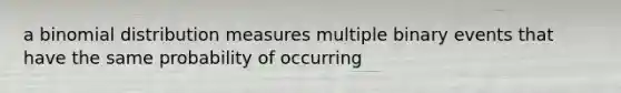 a binomial distribution measures multiple binary events that have the same probability of occurring