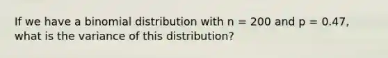 If we have a binomial distribution with n = 200 and p = 0.47, what is the variance of this distribution?