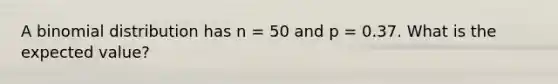 A binomial distribution has n = 50 and p = 0.37. What is the expected value?