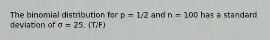 The binomial distribution for p = 1/2 and n = 100 has a standard deviation of σ = 25. (T/F)