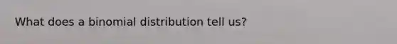 What does a binomial distribution tell us?