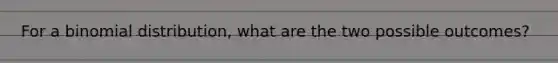 For a binomial distribution, what are the two possible outcomes?