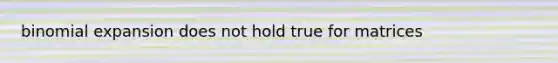 binomial expansion does not hold true for matrices