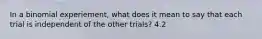 In a binomial​ experiement, what does it mean to say that each trial is independent of the other​ trials? 4.2