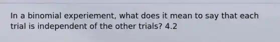 In a binomial​ experiement, what does it mean to say that each trial is independent of the other​ trials? 4.2