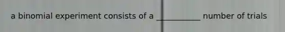 a binomial experiment consists of a ___________ number of trials