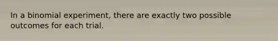 In a binomial experiment, there are exactly two possible outcomes for each trial.