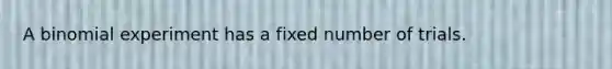 A binomial experiment has a fixed number of trials.