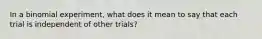 In a binomial experiment, what does it mean to say that each trial is independent of other trials?