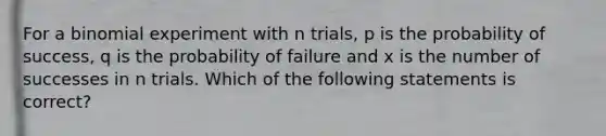 For a binomial experiment with n trials, p is the probability of success, q is the probability of failure and x is the number of successes in n trials. Which of the following statements is correct?