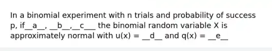 In a binomial experiment with n trials and probability of success​ p, if__a__, __b__,__c___ the binomial random variable X is approximately normal with u(x) = __d__ and q(x) = __e__