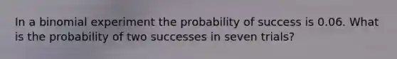 In a binomial experiment the probability of success is 0.06. What is the probability of two successes in seven trials?