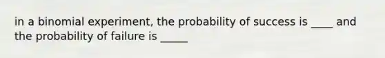 in a binomial experiment, the probability of success is ____ and the probability of failure is _____