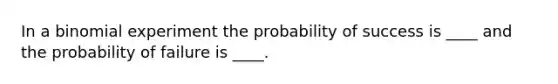 In a binomial experiment the probability of success is ____ and the probability of failure is ____.