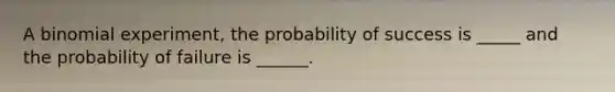 A binomial experiment, the probability of success is _____ and the probability of failure is ______.