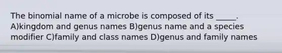 The binomial name of a microbe is composed of its _____. A)kingdom and genus names B)genus name and a species modifier C)family and class names D)genus and family names