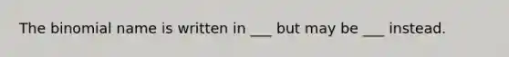 The binomial name is written in ___ but may be ___ instead.