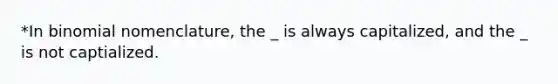 *In binomial nomenclature, the _ is always capitalized, and the _ is not captialized.