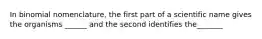 In binomial nomenclature, the first part of a scientific name gives the organisms ______ and the second identifies the_______