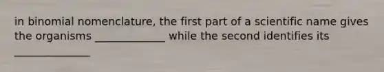 in binomial nomenclature, the first part of a scientific name gives the organisms _____________ while the second identifies its ______________