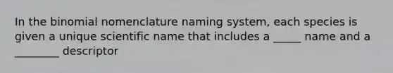 In the binomial nomenclature naming system, each species is given a unique scientific name that includes a _____ name and a ________ descriptor