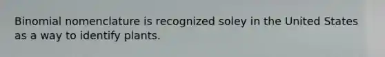 Binomial nomenclature is recognized soley in the United States as a way to identify plants.