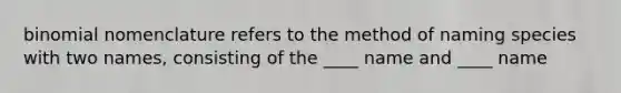 binomial nomenclature refers to the method of naming species with two names, consisting of the ____ name and ____ name
