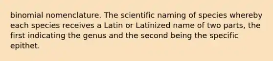 binomial nomenclature. The scientific naming of species whereby each species receives a Latin or Latinized name of two parts, the first indicating the genus and the second being the specific epithet.