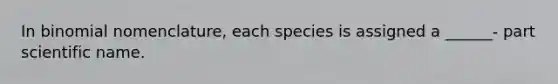 In binomial nomenclature, each species is assigned a ______- part scientific name.