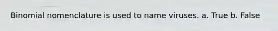 Binomial nomenclature is used to name viruses. a. True b. False
