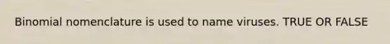 Binomial nomenclature is used to name viruses. TRUE OR FALSE