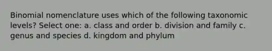 Binomial nomenclature uses which of the following taxonomic levels? Select one: a. class and order b. division and family c. genus and species d. kingdom and phylum