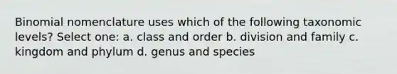 Binomial nomenclature uses which of the following taxonomic levels? Select one: a. class and order b. division and family c. kingdom and phylum d. genus and species